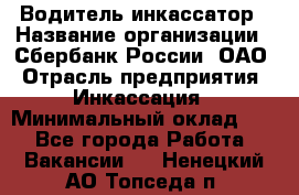 Водитель-инкассатор › Название организации ­ Сбербанк России, ОАО › Отрасль предприятия ­ Инкассация › Минимальный оклад ­ 1 - Все города Работа » Вакансии   . Ненецкий АО,Топседа п.